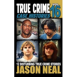 True Crime Case Histories - Volume 16: 12 Disturbing True Crime Stories of Murder, Deception, and Mayhem