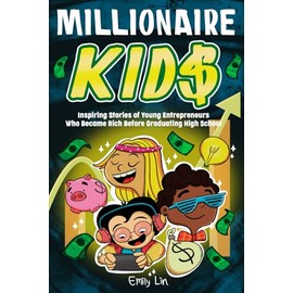 Millionaire Kids: Inspiring Stories of Young Entrepreneurs Who Became Rich Before Graduating High School