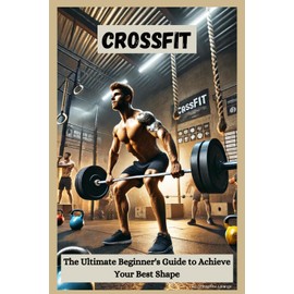 CrossFit: The Ultimate Beginner's Guide to Achieve Your Best Shape