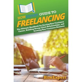 HowExpert Guide to Freelancing: The Ultimate Handbook for Starting Your Freelance Career, Building Strong Client Relationships, and Growing Your Freelance Business
