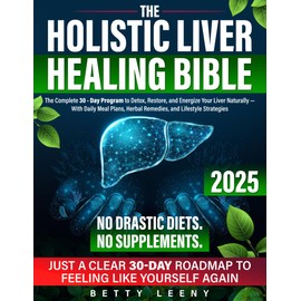 The Holistic Liver Healing Bible: The Complete 30 Day Program to Detox, Restore, and Energize Your Liver Naturally — With Daily Meal Plans, Herbal Remedies, and Lifestyle Strategies