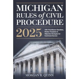 Michigan Rules of Civil Procedure 2025: 150+ Practitioner Checklists, Motion Templates & Objection Strategies for Courtroom Success
