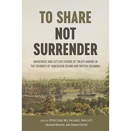 To Share, Not Surrender: Indigenous and Settler Visions of Treaty Making in the Colonies of Vancouver Island and British Columbia
