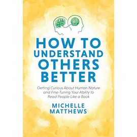 How to Understand Others Better: Getting Curious About Human Nature and Fine-Tuning Your Ability to Read People Like a Book