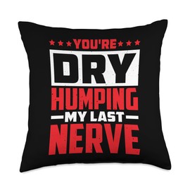 You're Dry Humping My Last Nerve |----- Throw Pillow