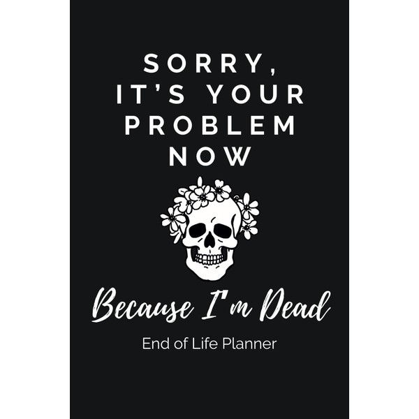 Sorry, It’s Your Problem Now, Because I’m Dead. End-of-Life Planner: