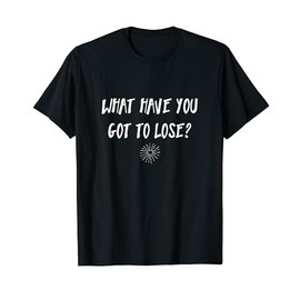 What have you got to lose? Uplifting Quotes Tshirt