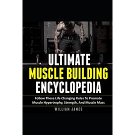Ultimate Muscle Building Encyclopedia: Follow These Life Changing Rules To Promote Muscle Hypertrophy, Strength, And Muscle Mass