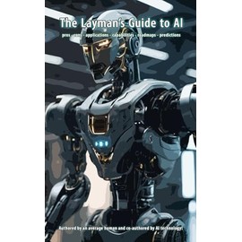 The Layman's Guide to AI: pros - cons - applications - capabilities - roadmaps - predictions