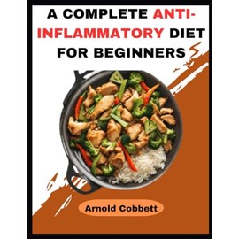  A COMPLETE ANTI-INFLAMMATORY DIET FOR BEGINNERS: The Step-by-Step Guide to an Anti-Inflammatory Diet: Featuring 150 Quick, Easy, Delicious and Straightforward Recipes, a 4-Week Meal Plan, and More!