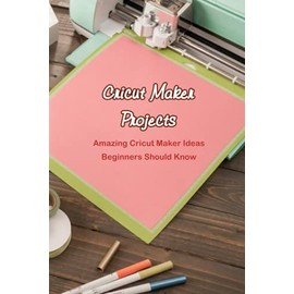 Cricut Maker Projects: Amazing Cricut Maker Ideas Beginners Should Know