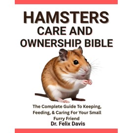 HAMSTERS CARE AND OWNERSHIP BIBLE: The Complete Guide To Keeping, Feeding, & Caring For Your Small Furry Friend
