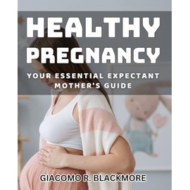 Healthy Pregnancy: Your Essential Expectant Mother's Guide: Wellbeing in Pregnancy: The Comprehensive Handbook for New Mothers-to-Be