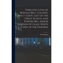 Thrilling Lives of Buffalo Bill, Colonel Wm. F. Cody, Last of the Great Scouts, and Pawnee Bill, Major Gordon W. Lillie, White Chief of the Pawnees
