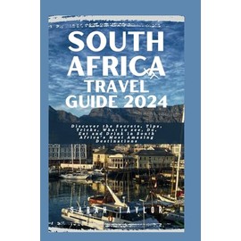 SOUTH AFRICA TRAVEL GUIDE 2024: Discover the Secrets, Tips, Tricks, What to see, Do, Eat and Drink in South Africa’s Most Amazing Destinations