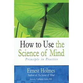 How to Use the Science of Mind: Principle in Practice