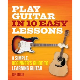 Play Guitar in 10 Easy Lessons: A simple, beginner's guide to learning guitar