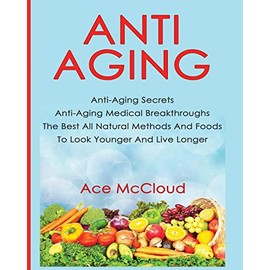 Anti-Aging: Anti-Aging Secrets Anti-Aging Medical Breakthroughs The Best All Natural Methods And Foods To Look Younger And Live Longer (Anti-Aging Secrets to Living Longer Through)