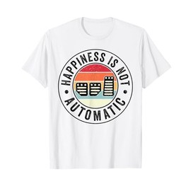 Happiness Is Not Automatic Three Pedals Manual Transmission T-Shirt