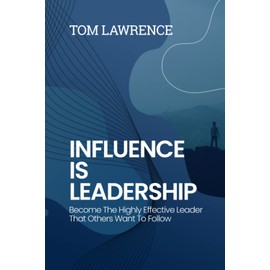 Influence Is Leadership: Become The Highly Effective Leader That Others Want To Follow (The Highly Effective Leader's Book Series)