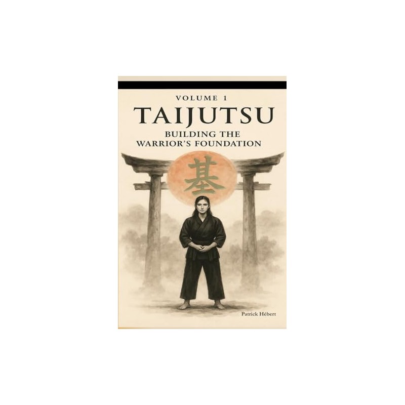 TAIJUTSU: Volume 1: BODY, ALIGNMENT AND BUILDING THE WARRIOR’S FOUNDATION