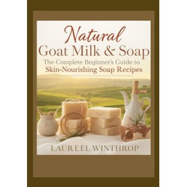 Natural Goat Milk Soap Crafting: The Complete Beginner’s Guide to Skin-Nourishing Soap Recipes
