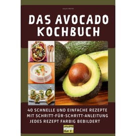 Das Avocado-Kochbuch: 40 schnelle und einfache Rezepte mit Schritt-für-Schritt-Anleitung - jedes Rezept farbig bebildert