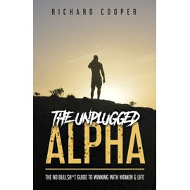 The Unplugged Alpha: The No Bullsh*t Guide To Winning With Women & Life