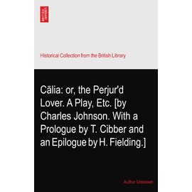 Cãlia: or, the Perjur'd Lover. A Play, Etc. [by Charles Johnson. With a Prologue by T. Cibber and an Epilogue by H. Fielding.]