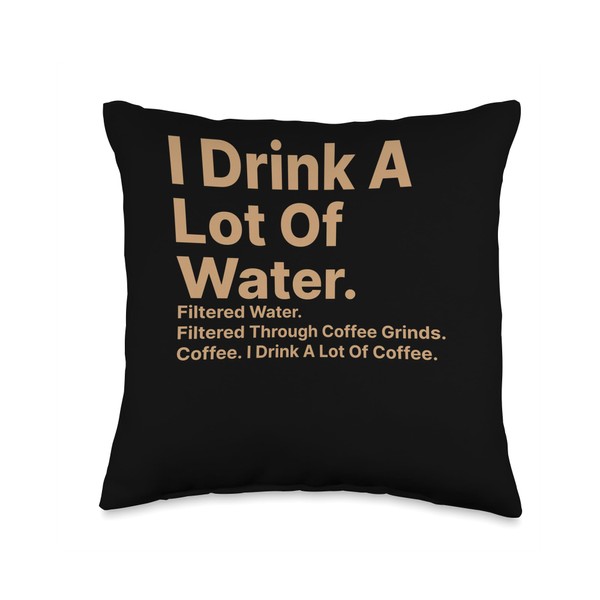 I Drink A Lot Of Water. Filtered Through Coffee Grinds