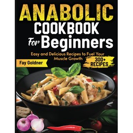Anabolic Cookbook For Beginners: Easy and Delicious Recipes to Fuel Your Muscle Growth