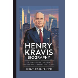 HENRY KRAVIS BIOGRAPHY: The Power, The Deals, The Empire: Inside the Mind of a Private Equity Pioneer