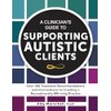 A Clinician’s Guide to Supporting Autistic Clients: Over 100 Treatment