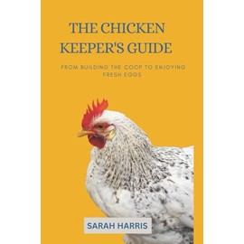 The Chicken keeper's guide: From building the coop to enjoying fresh eggs