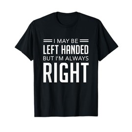 I May Be Left Handed But I'm Always Right T-Shirt