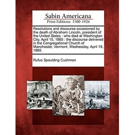 Resolutions and Discourse Occasioned by the Death of Abraham Lincoln, President of the United States: Who Died at Washington City, April 15, 1865: The ... Vermont, Wednesday, April 19, 1865.