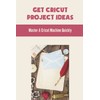 Get Cricut Project Ideas: Master A Cricut Machine Quickly