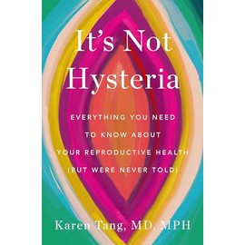 It's Not Hysteria: Everything You Need to Know About Your Reproductive Health (but Were Never Told)