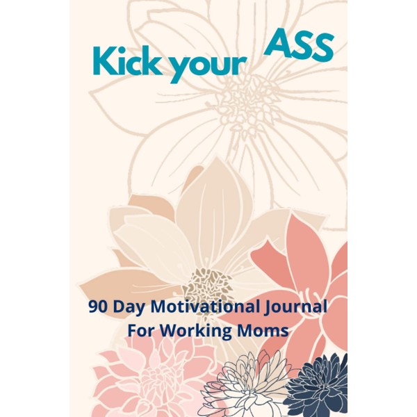 Kick your Ass: 90 Day Motivational Journal For Working Moms,