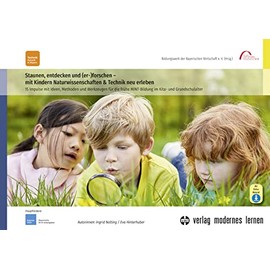 Staunen, entdecken und (er-)forschen - mit Kindern Naturwissenschaften und Technik neu erleben: 15 Impulse mit Ideen, Methoden und Werkzeugen für die frühe MINT-Bildung im Kita- und Grundschulalter