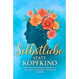 Selbstliebe statt Kopfkino: Raus aus dem Overthinking - Deine Reise zu mehr Selbstsicherheit, innerer Zufriedenheit und Stärke
