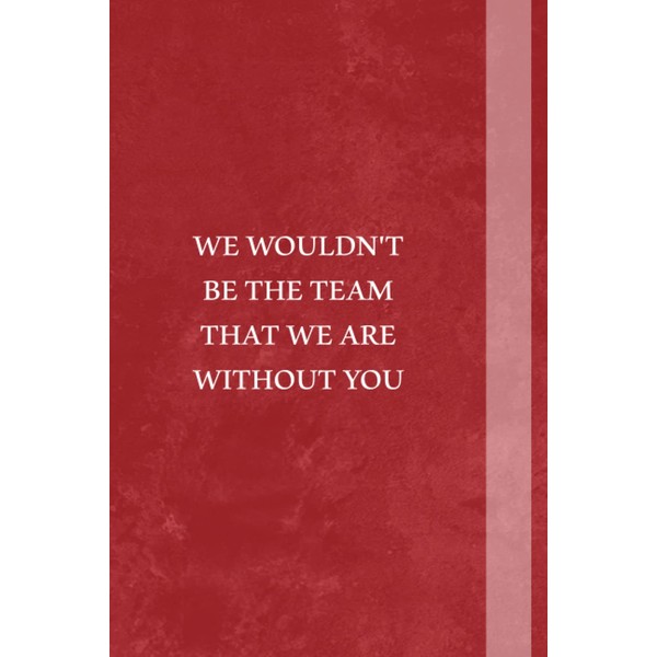 We Wouldn't Be The Team That We Are Without You: