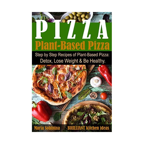Plant-Based Pizza: Step by Step Recipes of Plant-Based Pizza. Detox,