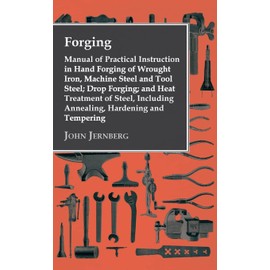 Forging - Manual of Practical Instruction in Hand Forging of Wrought Iron, Machine Steel and Tool Steel; Drop Forging; and Heat Treatment of Steel, In