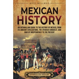 Mexican History: An Enthralling Guide to the History of Mexico, from Its Ancient Civilizations, the Spanish Conquest, and War of Independence to the Present (Mesoamerica)