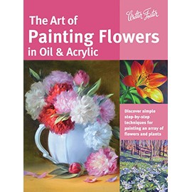 The Art of Painting Flowers in Oil & Acrylic: Discover simple step-by-step techniques for painting an array of flowers and plants (Collector's Series)