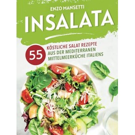 Insalata - 55 köstliche Salat Rezepte aus der mediterranen Mittelmeerküche Italiens