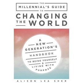 The Millennial's Guide to Changing the World: A New Generation's Handbook to Being Yourself and Living with Purpose