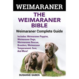 Weimaraner: The Weimaranar Bible: Weimaraner Complete Guide.: Includes: Weimaraner Puppies, Weimaraner Dogs, Weimaraner Rescue, Breeders, Weimaraner Temperament, Care, And More!