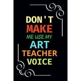 Don't Make Me Use My Art Teacher Voice: Art Teacher Appreciation Gifts From Students | Art Teacher Sketchbook To Scribble, Draw & Doodle